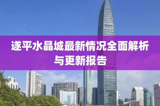 遂平水晶城最新情況全面解析與更新報(bào)告