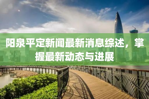 陽泉平定新聞最新消息綜述，掌握最新動態(tài)與進展