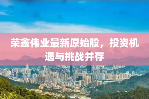 榮鑫偉業(yè)最新原始股，投資機(jī)遇與挑戰(zhàn)并存