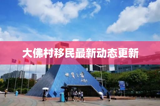 大佛村移民最新動(dòng)態(tài)更新