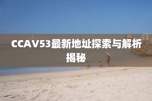 CCAV53最新地址探索與解析揭秘