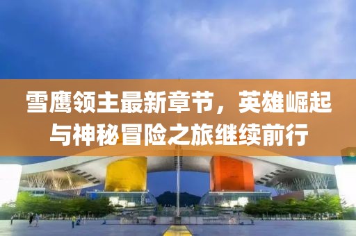 雪鷹領(lǐng)主最新章節(jié)，英雄崛起與神秘冒險之旅繼續(xù)前行