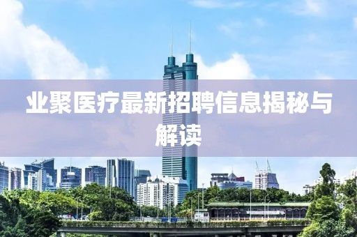 業(yè)聚醫(yī)療最新招聘信息揭秘與解讀