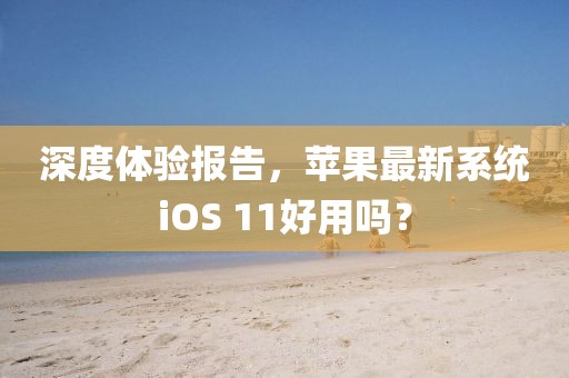 深度體驗報告，蘋果最新系統(tǒng)iOS 11好用嗎？