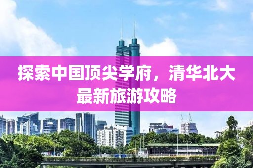 探索中國頂尖學(xué)府，清華北大最新旅游攻略