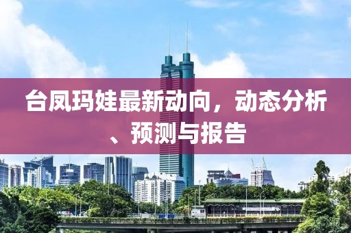 臺鳳瑪娃最新動向，動態(tài)分析、預(yù)測與報告