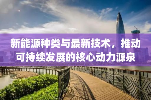 新能源種類與最新技術，推動可持續(xù)發(fā)展的核心動力源泉