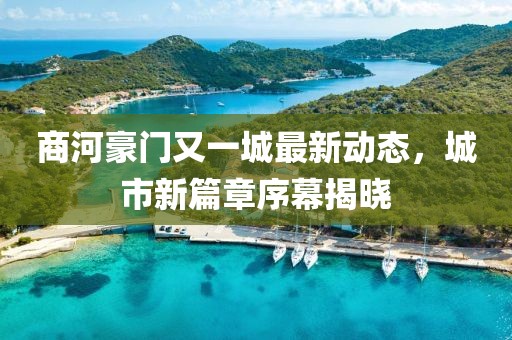 商河豪門又一城最新動態(tài)，城市新篇章序幕揭曉