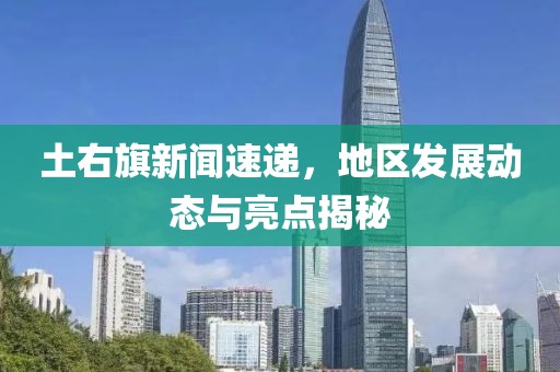 土右旗新聞速遞，地區(qū)發(fā)展動(dòng)態(tài)與亮點(diǎn)揭秘