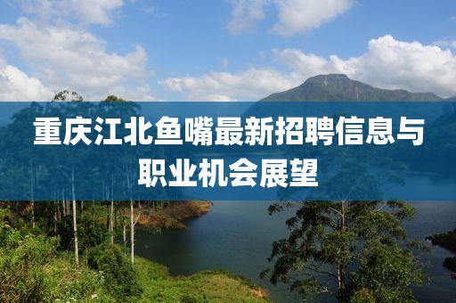 重慶江北魚(yú)嘴最新招聘信息與職業(yè)機(jī)會(huì)展望