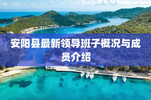 安陽縣最新領(lǐng)導(dǎo)班子概況與成員介紹