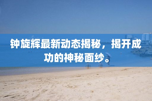 鐘旋輝最新動態(tài)揭秘，揭開成功的神秘面紗。