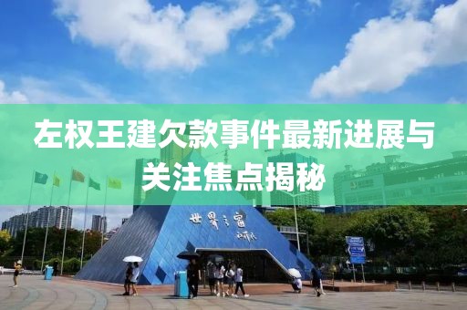 左權(quán)王建欠款事件最新進展與關(guān)注焦點揭秘