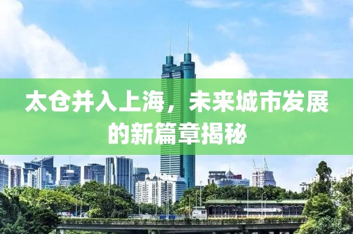 太倉并入上海，未來城市發(fā)展的新篇章揭秘