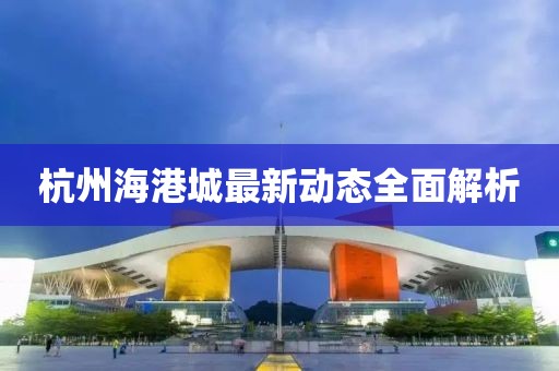 杭州海港城最新動態(tài)全面解析