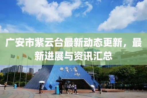 廣安市紫云臺(tái)最新動(dòng)態(tài)更新，最新進(jìn)展與資訊匯總