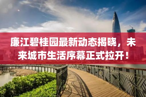 廉江碧桂園最新動(dòng)態(tài)揭曉，未來城市生活序幕正式拉開！