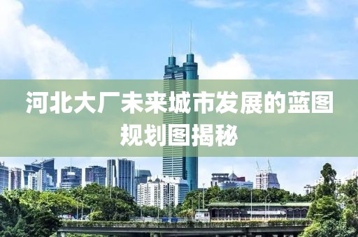 河北大廠未來城市發(fā)展的藍(lán)圖規(guī)劃圖揭秘