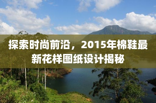 探索時尚前沿，2015年棉鞋最新花樣圖紙設(shè)計揭秘