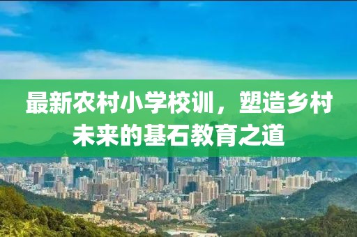 最新農(nóng)村小學(xué)校訓(xùn)，塑造鄉(xiāng)村未來的基石教育之道