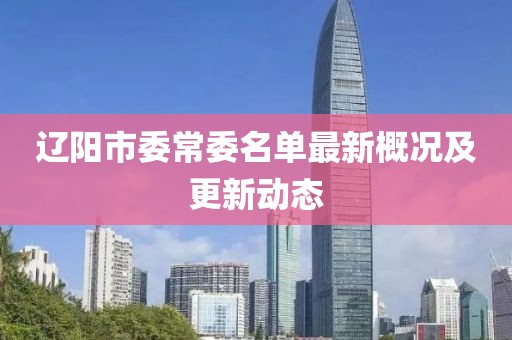 遼陽市委常委名單最新概況及更新動態(tài)