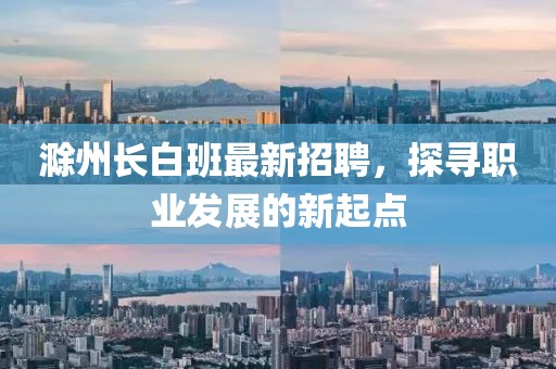 滁州長(zhǎng)白班最新招聘，探尋職業(yè)發(fā)展的新起點(diǎn)