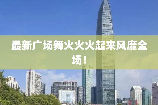 最新廣場舞火火火起來風(fēng)靡全場！