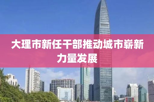 大理市新任干部推動城市嶄新力量發(fā)展