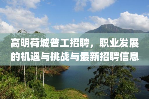 高明荷城普工招聘，職業(yè)發(fā)展的機(jī)遇與挑戰(zhàn)與最新招聘信息