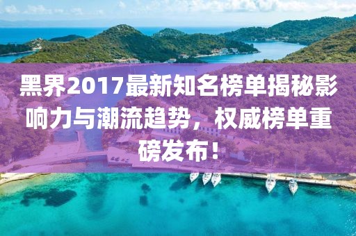 黑界2017最新知名榜單揭秘影響力與潮流趨勢，權(quán)威榜單重磅發(fā)布！