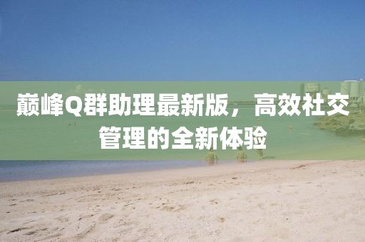 巔峰Q群助理最新版，高效社交管理的全新體驗