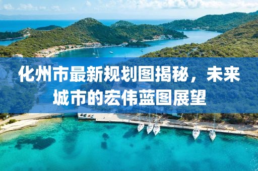化州市最新規(guī)劃圖揭秘，未來城市的宏偉藍圖展望