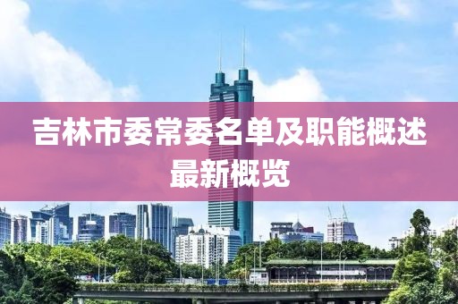 吉林市委常委名單及職能概述最新概覽
