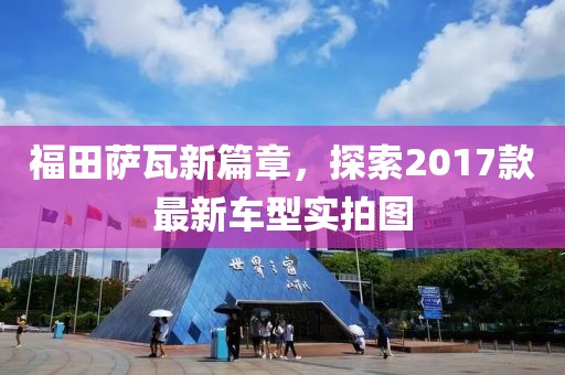 福田薩瓦新篇章，探索2017款最新車型實(shí)拍圖