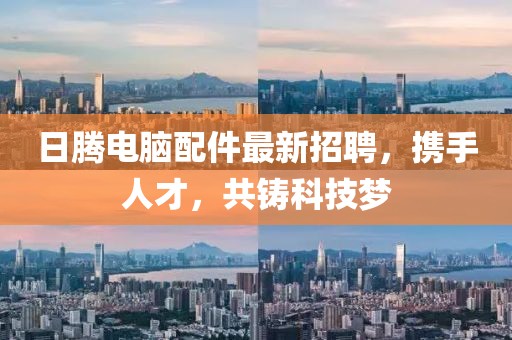 日騰電腦配件最新招聘，攜手人才，共鑄科技夢