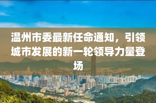 溫州市委最新任命通知，引領城市發(fā)展的新一輪領導力量登場