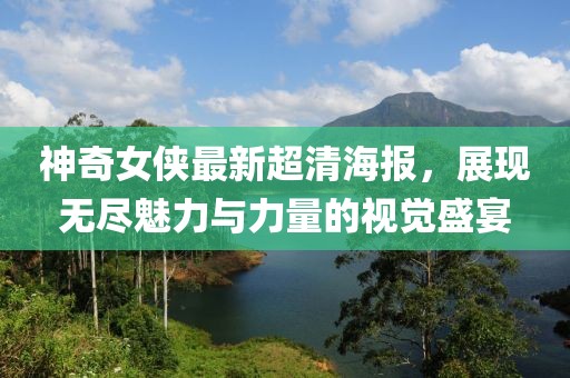 神奇女俠最新超清海報，展現(xiàn)無盡魅力與力量的視覺盛宴