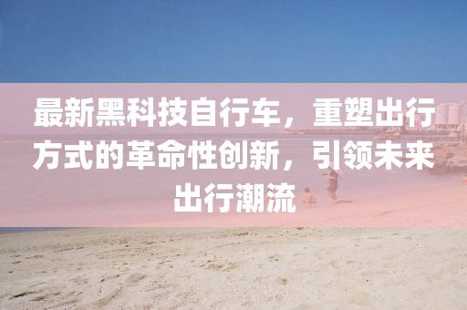 最新黑科技自行車，重塑出行方式的革命性創(chuàng)新，引領未來出行潮流