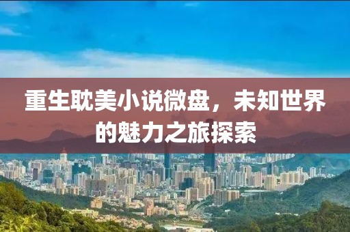 重生耽美小說微盤，未知世界的魅力之旅探索