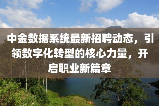 中金數(shù)據(jù)系統(tǒng)最新招聘動態(tài)，引領數(shù)字化轉(zhuǎn)型的核心力量，開啟職業(yè)新篇章
