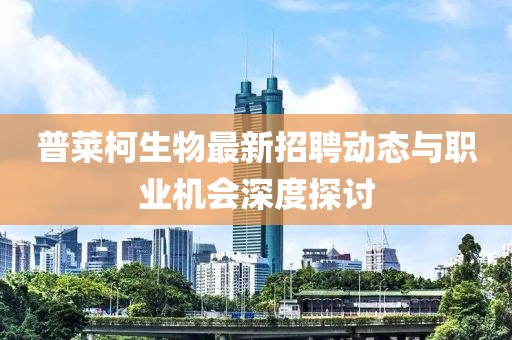 普萊柯生物最新招聘動(dòng)態(tài)與職業(yè)機(jī)會(huì)深度探討