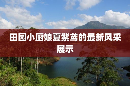 田園小廚娘夏紫鳶的最新風(fēng)采展示