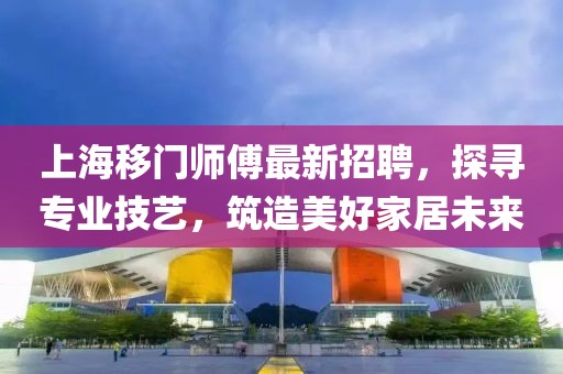 上海移門(mén)師傅最新招聘，探尋專(zhuān)業(yè)技藝，筑造美好家居未來(lái)