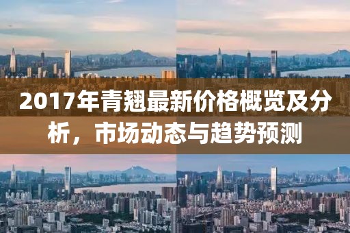 2017年青翹最新價(jià)格概覽及分析，市場(chǎng)動(dòng)態(tài)與趨勢(shì)預(yù)測(cè)