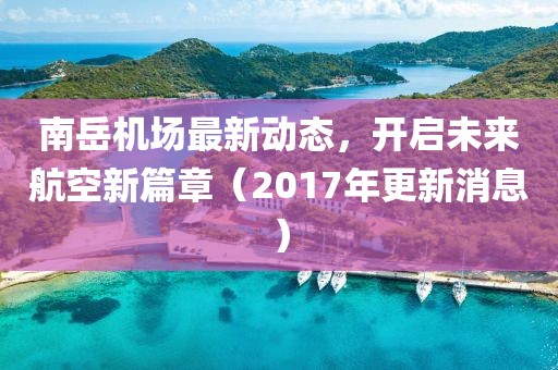 南岳機(jī)場(chǎng)最新動(dòng)態(tài)，開啟未來(lái)航空新篇章（2017年更新消息）