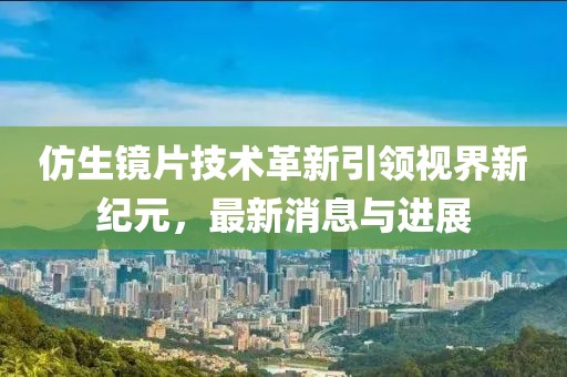 仿生鏡片技術(shù)革新引領(lǐng)視界新紀(jì)元，最新消息與進(jìn)展
