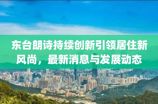東臺(tái)朗詩持續(xù)創(chuàng)新引領(lǐng)居住新風(fēng)尚，最新消息與發(fā)展動(dòng)態(tài)
