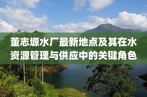董志塬水廠最新地點(diǎn)及其在水資源管理與供應(yīng)中的關(guān)鍵角色