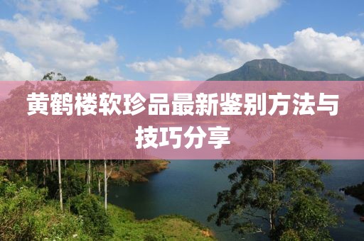 黃鶴樓軟珍品最新鑒別方法與技巧分享