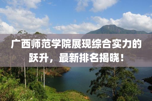 廣西師范學(xué)院展現(xiàn)綜合實(shí)力的躍升，最新排名揭曉！